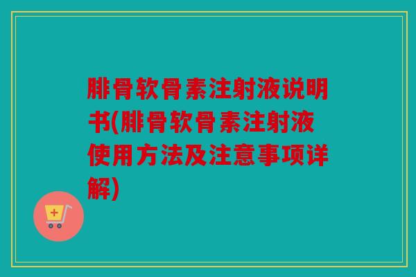 腓骨软骨素注射液说明书(腓骨软骨素注射液使用方法及注意事项详解)
