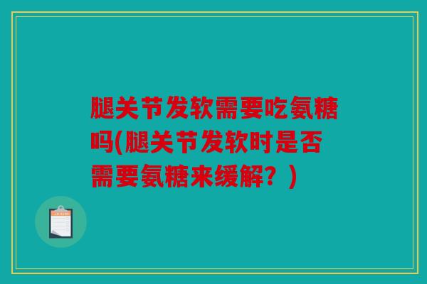 腿关节发软需要吃氨糖吗(腿关节发软时是否需要氨糖来缓解？)