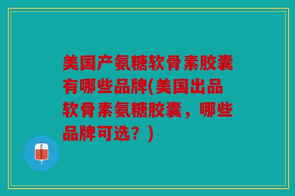 美国产氨糖软骨素胶囊有哪些品牌(美国出品软骨素氨糖胶囊，哪些品牌可选？)