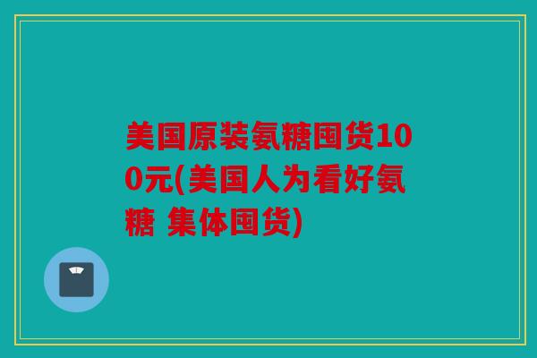 美国原装氨糖囤货100元(美国人为看好氨糖 集体囤货)
