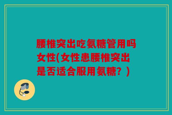 腰椎突出吃氨糖管用吗女性(女性患腰椎突出是否适合服用氨糖？)