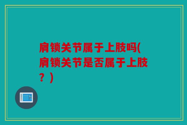 肩锁关节属于上肢吗(肩锁关节是否属于上肢？)