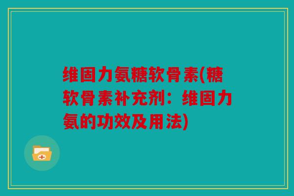 维固力氨糖软骨素(糖软骨素补充剂：维固力氨的功效及用法)