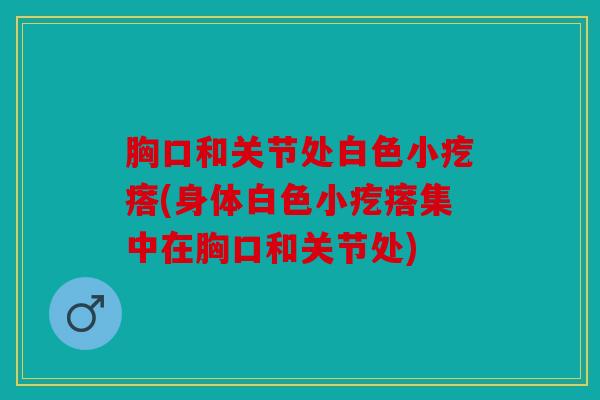 胸口和关节处白色小疙瘩(身体白色小疙瘩集中在胸口和关节处)