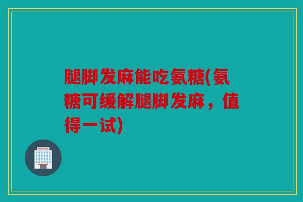 腿脚发麻能吃氨糖(氨糖可缓解腿脚发麻，值得一试)