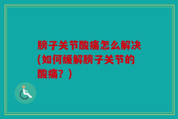 膀子关节酸痛怎么解决(如何缓解膀子关节的酸痛？)