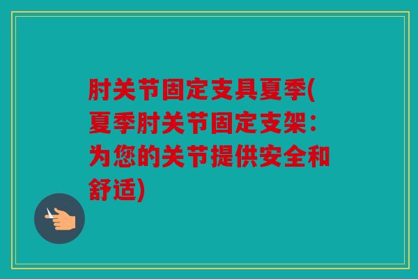 肘关节固定支具夏季(夏季肘关节固定支架：为您的关节提供安全和舒适)