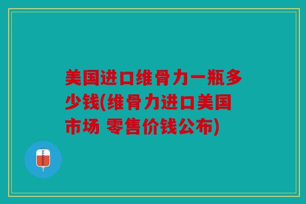 美国进口维骨力一瓶多少钱(维骨力进口美国市场 零售价钱公布) 美国进口维骨力一瓶多少钱(维骨力进口美国市场 零售价钱公布)