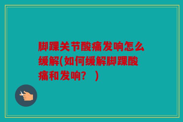 脚踝关节酸痛发响怎么缓解(如何缓解脚踝酸痛和发响？ )