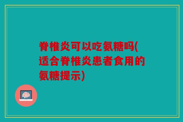 脊椎炎可以吃氨糖吗(适合脊椎炎患者食用的氨糖提示) 脊椎炎可以吃氨糖吗(适合脊椎炎患者食用的氨糖提示)