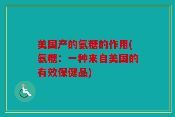 美国产的氨糖的作用(氨糖：一种来自美国的有效保健品)