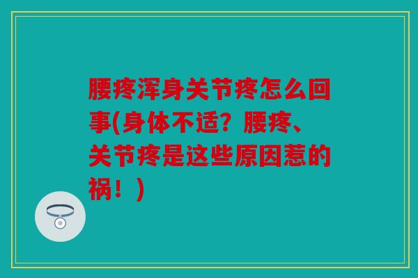 腰疼浑身关节疼怎么回事(身体不适？腰疼、关节疼是这些原因惹的祸！)