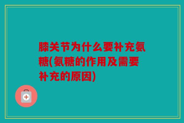 膝关节为什么要补充氨糖(氨糖的作用及需要补充的原因)