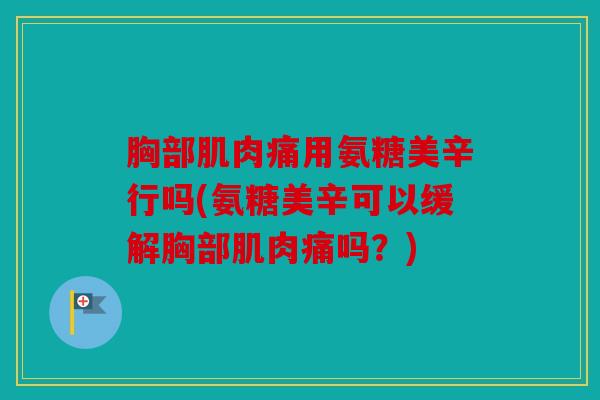 胸部肌肉痛用氨糖美辛行吗(氨糖美辛可以缓解胸部肌肉痛吗？)