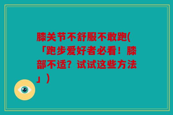 膝关节不舒服不敢跑(「跑步爱好者必看！膝部不适？试试这些方法」)