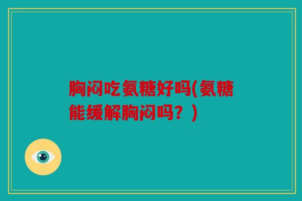 胸闷吃氨糖好吗(氨糖能缓解胸闷吗？)