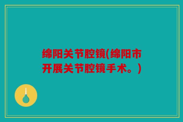绵阳关节腔镜(绵阳市开展关节腔镜手术。)