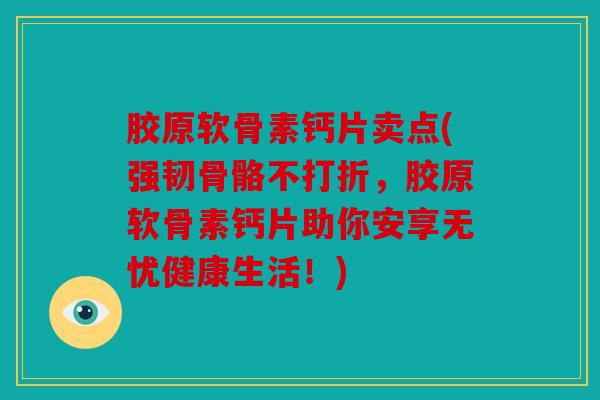 胶原软骨素钙片卖点(强韧骨骼不打折，胶原软骨素钙片助你安享无忧健康生活！)