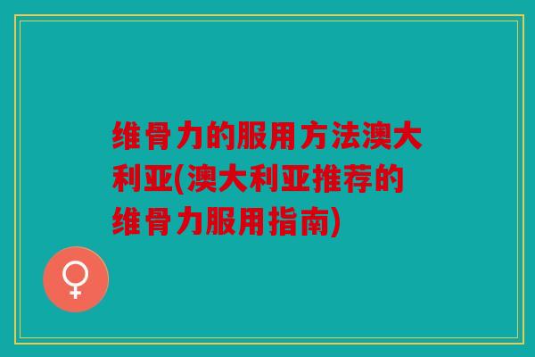 维骨力的服用方法澳大利亚(澳大利亚推荐的维骨力服用指南)