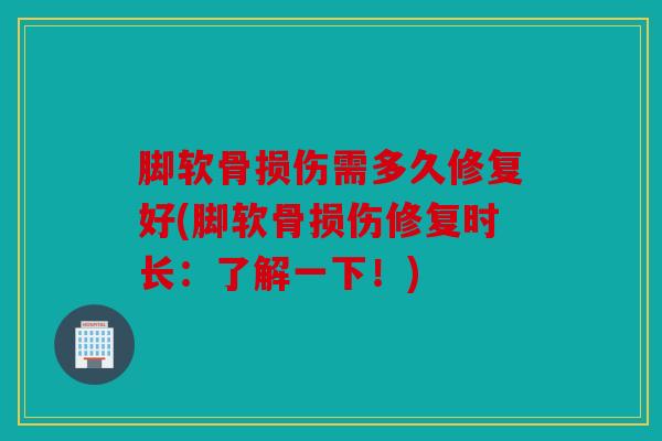 脚软骨损伤需多久修复好(脚软骨损伤修复时长：了解一下！)