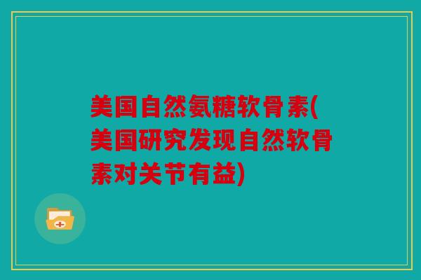 美国自然氨糖软骨素(美国研究发现自然软骨素对关节有益)