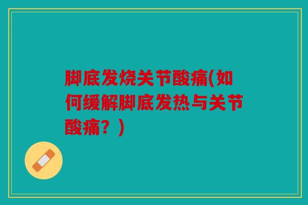 脚底发烧关节酸痛(如何缓解脚底发热与关节酸痛?) 脚底发烧关节酸痛(如何缓解脚底发热与关节酸痛?)