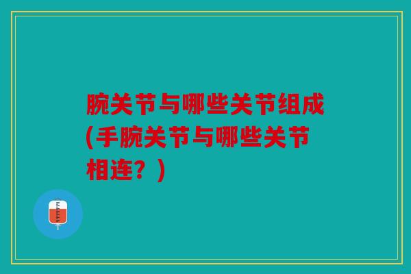 腕关节与哪些关节组成(手腕关节与哪些关节相连?) 腕关节与哪些关节组成(手腕关节与哪些关节相连?)