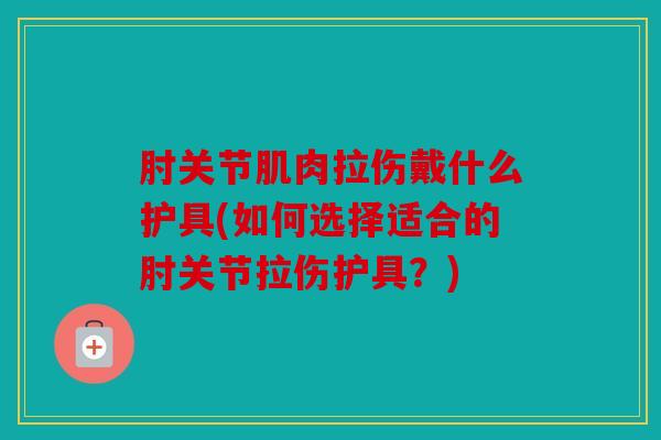 肘关节肌肉拉伤戴什么护具(如何选择适合的肘关节拉伤护具？)