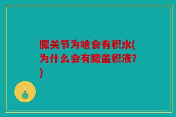 膝关节为啥会有积水(为什么会有膝盖积液?) 膝关节为啥会有积水(为什么会有膝盖积液?)