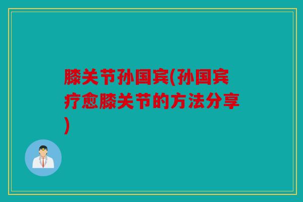 膝关节孙国宾(孙国宾疗愈膝关节的方法分享)