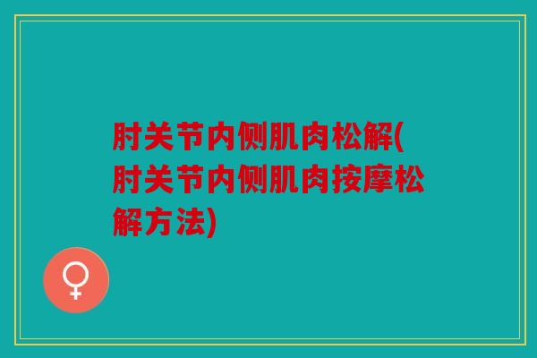 肘关节内侧肌肉松解(肘关节内侧肌肉按摩松解方法)