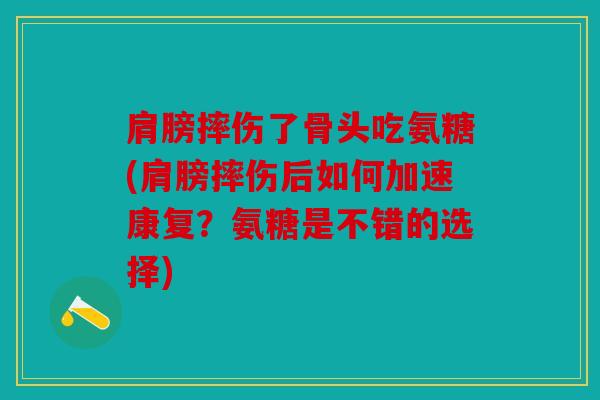 肩膀摔伤了骨头吃氨糖(肩膀摔伤后如何加速康复？氨糖是不错的选择)