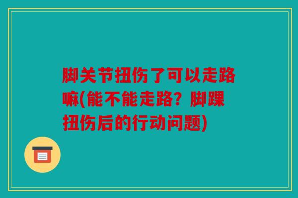 脚关节扭伤了可以走路嘛(能不能走路？脚踝扭伤后的行动问题)