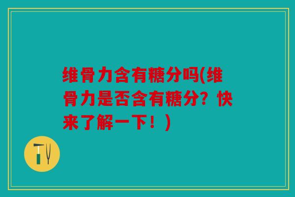 维骨力含有糖分吗(维骨力是否含有糖分？快来了解一下！)