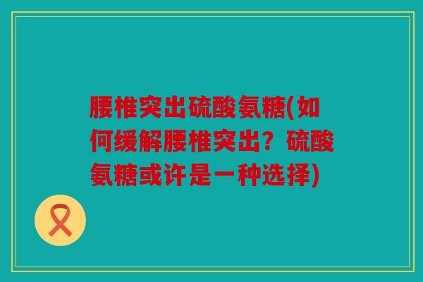腰椎突出硫酸氨糖(如何缓解腰椎突出？硫酸氨糖或许是一种选择)