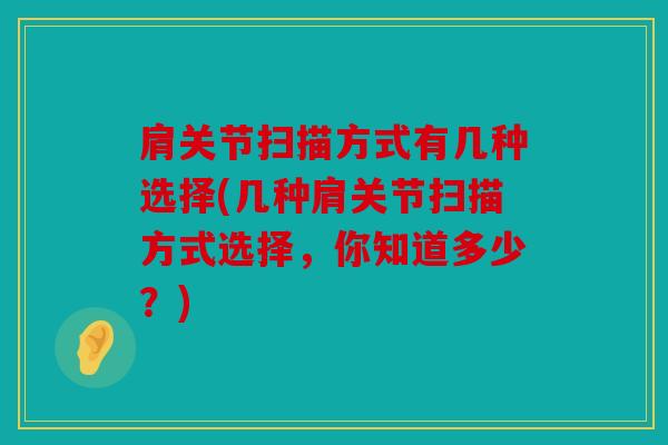 肩关节扫描方式有几种选择(几种肩关节扫描方式选择,你知道多少?) 肩关节扫描方式有几种选择(几种肩关节扫描方式选择,你知道多少?)