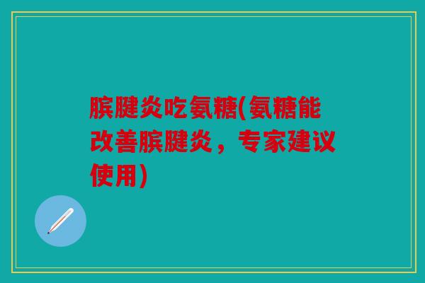 膑腱炎吃氨糖(氨糖能改善膑腱炎,专家建议使用) 膑腱炎吃氨糖(氨糖能改善膑腱炎,专家建议使用)