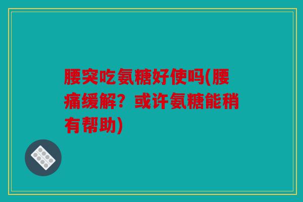 腰突吃氨糖好使吗(腰痛缓解？或许氨糖能稍有帮助)