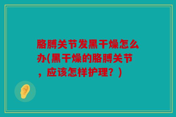 胳膊关节发黑干燥怎么办(黑干燥的胳膊关节，应该怎样护理？)
