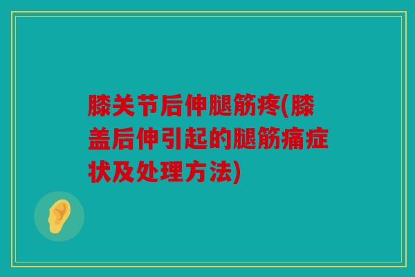 膝关节后伸腿筋疼(膝盖后伸引起的腿筋痛症状及处理方法)
