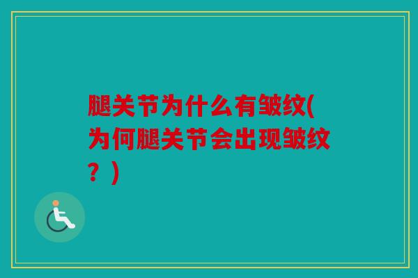 腿关节为什么有皱纹(为何腿关节会出现皱纹?) 腿关节为什么有皱纹(为何腿关节会出现皱纹?)