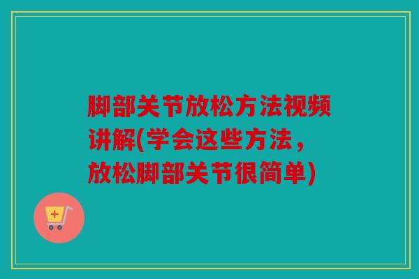 脚部关节放松方法视频讲解(学会这些方法，放松脚部关节很简单)