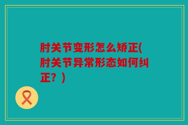 肘关节变形怎么矫正(肘关节异常形态如何纠正?) 肘关节变形怎么矫正(肘关节异常形态如何纠正?)