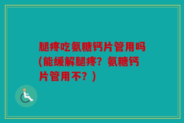 腿疼吃氨糖钙片管用吗(能缓解腿疼?氨糖钙片管用不?) 腿疼吃氨糖钙片管用吗(能缓解腿疼?氨糖钙片管用不?)