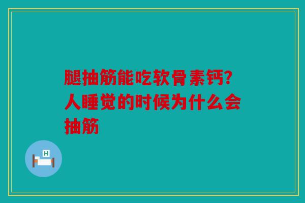 腿抽筋能吃软骨素钙?人睡觉的时候为什么会抽筋 腿抽筋能吃软骨素钙?人睡觉的时候为什么会抽筋