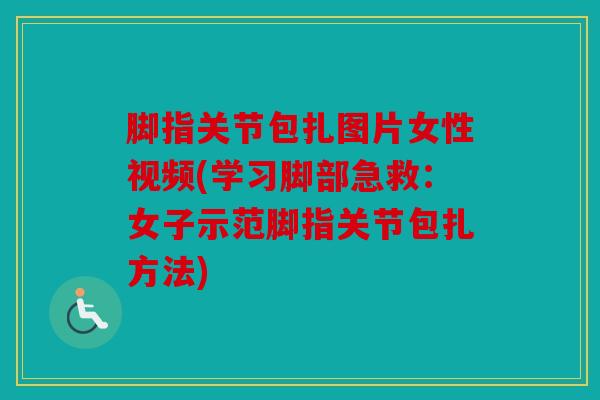 脚指关节包扎图片女性视频(学习脚部急救：女子示范脚指关节包扎方法)
