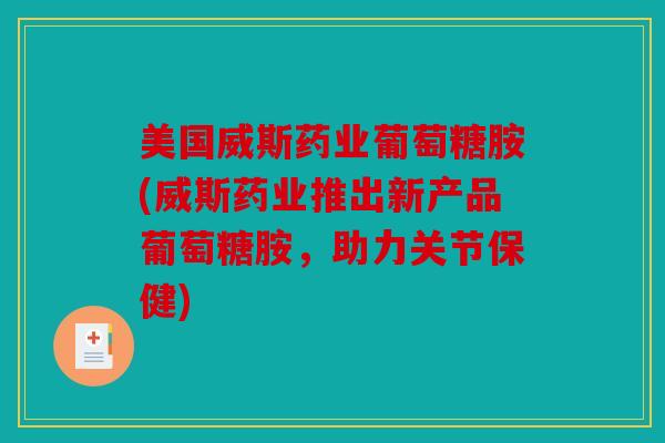 美国威斯药业葡萄糖胺(威斯药业推出新产品葡萄糖胺，助力关节保健)