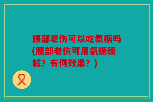 腰部老伤可以吃氨糖吗(腰部老伤可用氨糖缓解？有何效果？)