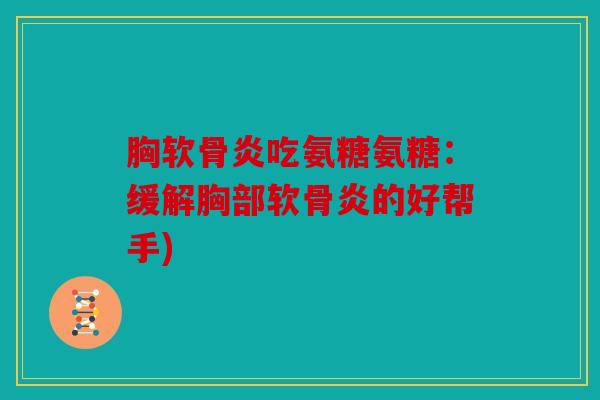 胸软骨炎吃氨糖氨糖:缓解胸部软骨炎的好帮手) 胸软骨炎吃氨糖氨糖:缓解胸部软骨炎的好帮手)