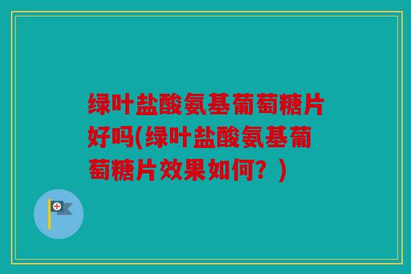 绿叶盐酸氨基葡萄糖片好吗(绿叶盐酸氨基葡萄糖片效果如何？)